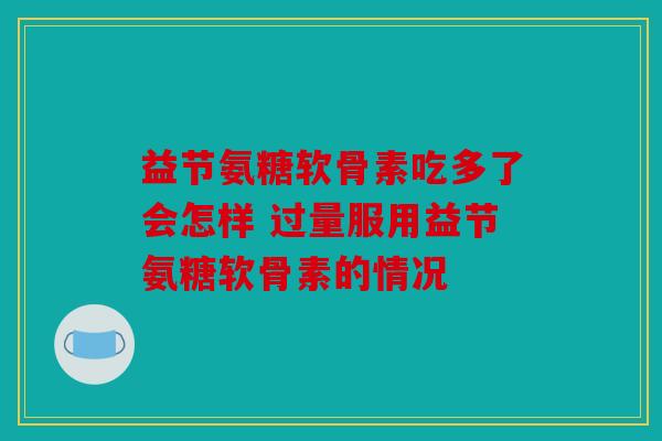 益节氨糖软骨素吃多了会怎样 过量服用益节氨糖软骨素的情况