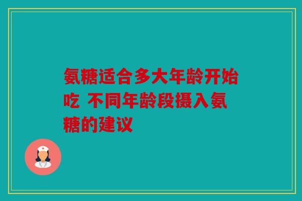 氨糖适合多大年龄开始吃 不同年龄段摄入氨糖的建议