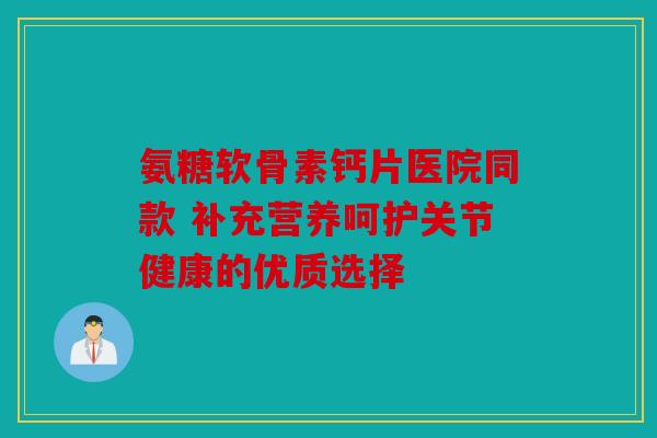 氨糖软骨素钙片医院同款 补充营养呵护关节健康的优质选择