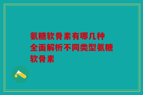 氨糖软骨素有哪几种 全面解析不同类型氨糖软骨素