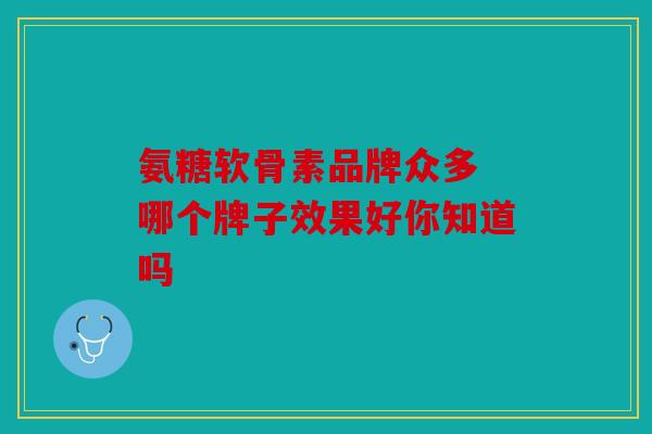 氨糖软骨素品牌众多 哪个牌子效果好你知道吗