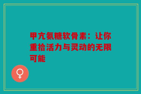 甲亢氨糖软骨素：让你重拾活力与灵动的无限可能