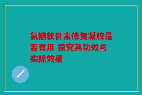氨糖软骨素修复凝胶是否有用 探究其功效与实际效果