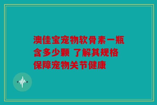 澳佳宝宠物软骨素一瓶含多少颗 了解其规格保障宠物关节健康