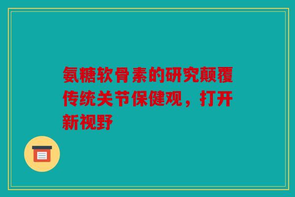 氨糖软骨素的研究颠覆传统关节保健观，打开新视野