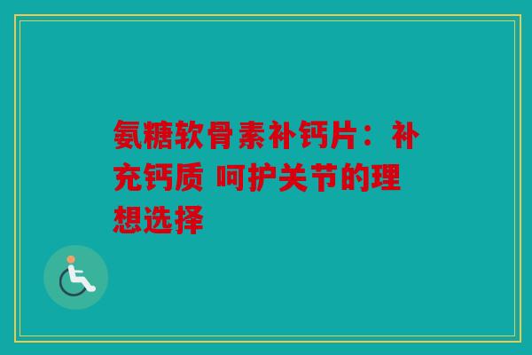氨糖软骨素补钙片：补充钙质 呵护关节的理想选择