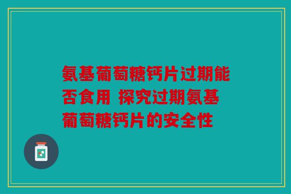 氨基葡萄糖钙片过期能否食用 探究过期氨基葡萄糖钙片的安全性
