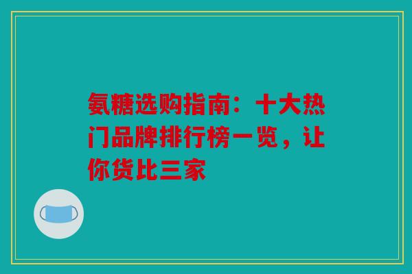 氨糖选购指南：十大热门品牌排行榜一览，让你货比三家