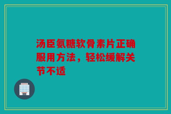 汤臣氨糖软骨素片正确服用方法，轻松缓解关节不适
