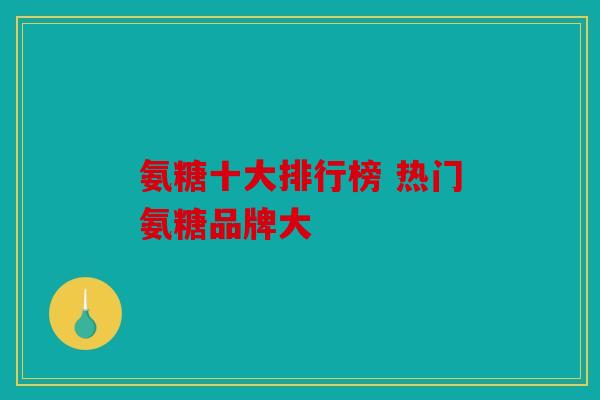 氨糖十大排行榜 热门氨糖品牌大