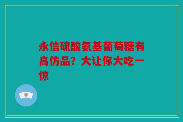 永信硫酸氨基葡萄糖有高仿品？大让你大吃一惊