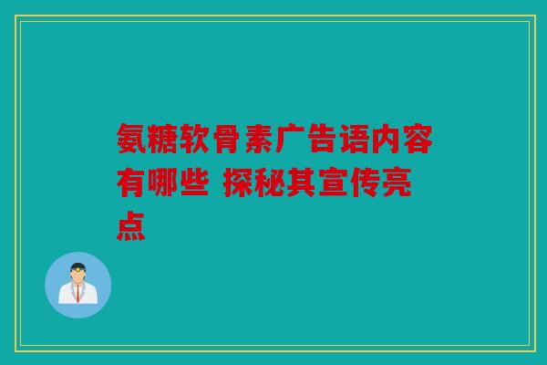 氨糖软骨素广告语内容有哪些 探秘其宣传亮点