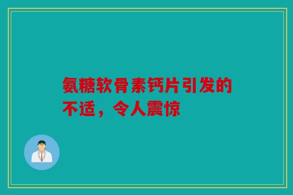氨糖软骨素钙片引发的不适，令人震惊