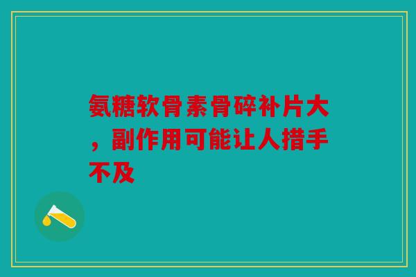 氨糖软骨素骨碎补片大，副作用可能让人措手不及