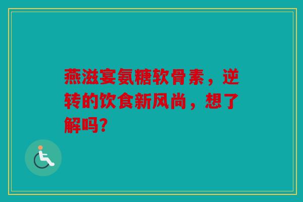 燕滋宴氨糖软骨素，逆转的饮食新风尚，想了解吗？