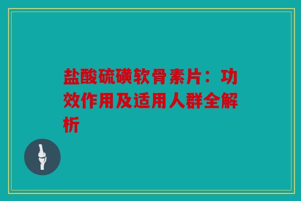 盐酸硫磺软骨素片：功效作用及适用人群全解析