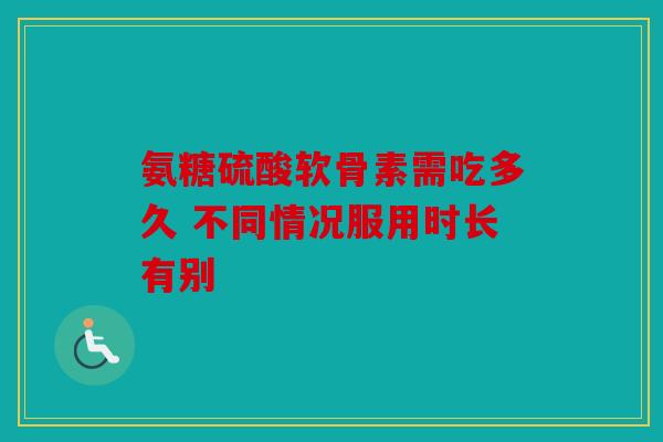 氨糖硫酸软骨素需吃多久 不同情况服用时长有别