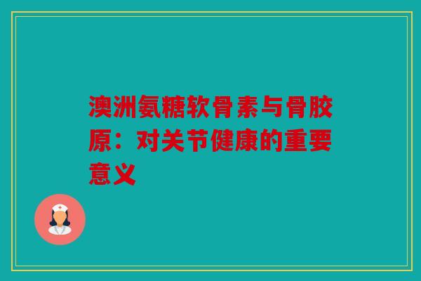 澳洲氨糖软骨素与骨胶原：对关节健康的重要意义
