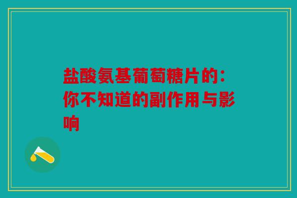 盐酸氨基葡萄糖片的：你不知道的副作用与影响