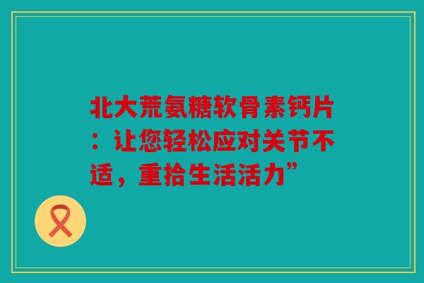 北大荒氨糖软骨素钙片：让您轻松应对关节不适，重拾生活活力”