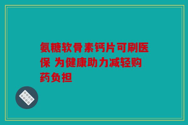 氨糖软骨素钙片可刷医保 为健康助力减轻购药负担