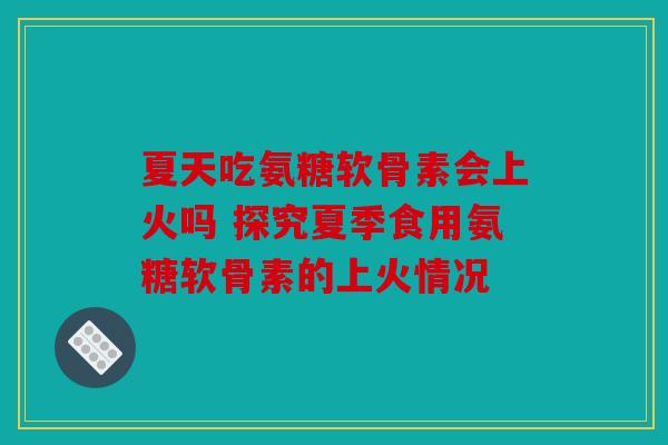 夏天吃氨糖软骨素会上火吗 探究夏季食用氨糖软骨素的上火情况