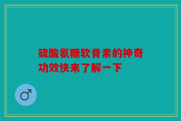硫酸氨糖软骨素的神奇功效快来了解一下