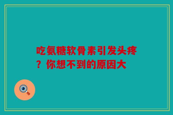 吃氨糖软骨素引发头疼？你想不到的原因大