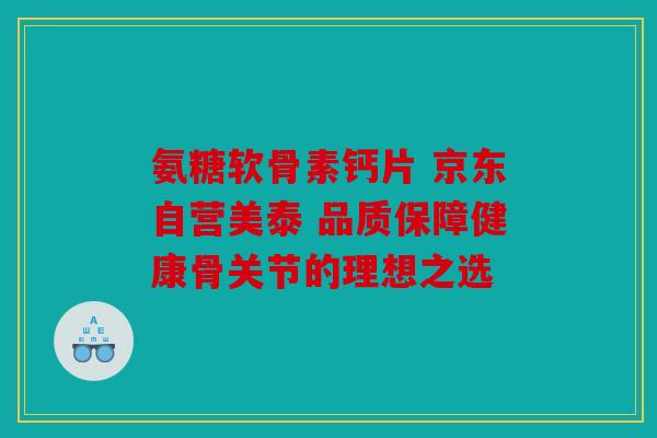 氨糖软骨素钙片 京东自营美泰 品质保障健康骨关节的理想之选