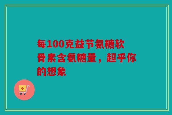 每100克益节氨糖软骨素含氨糖量，超乎你的想象