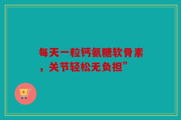 每天一粒钙氨糖软骨素，关节轻松无负担”