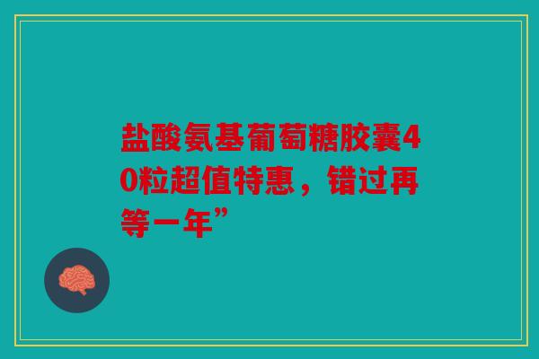 盐酸氨基葡萄糖胶囊40粒超值特惠，错过再等一年”