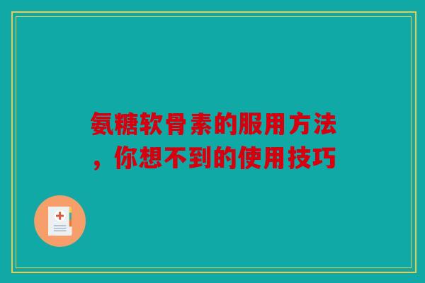 氨糖软骨素的服用方法，你想不到的使用技巧