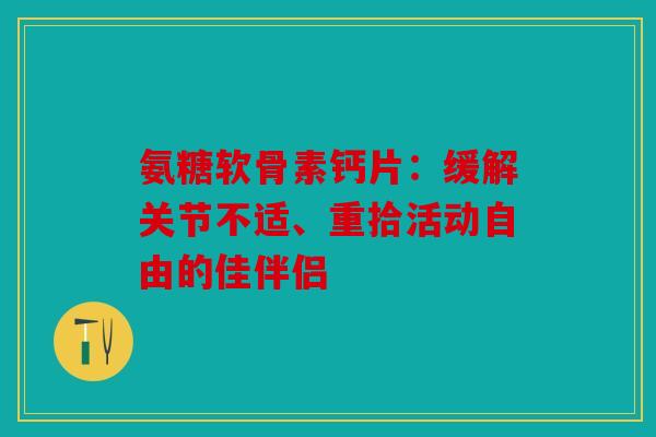 氨糖软骨素钙片：缓解关节不适、重拾活动自由的佳伴侣