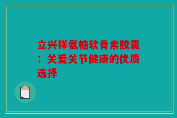 立兴祥氨糖软骨素胶囊：关爱关节健康的优质选择