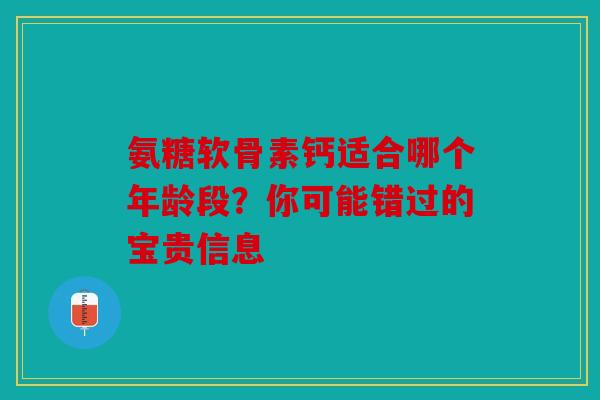 氨糖软骨素钙适合哪个年龄段？你可能错过的宝贵信息