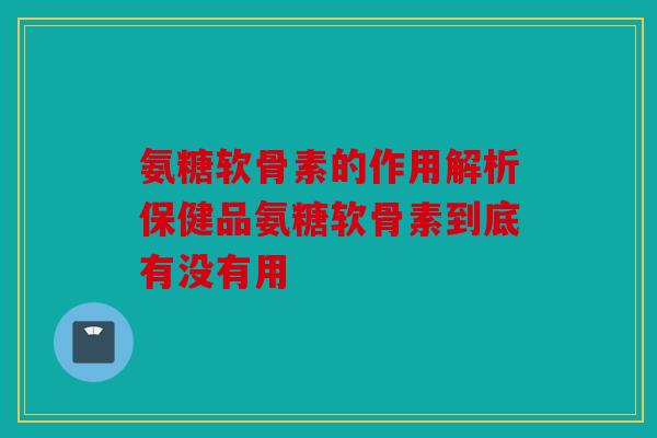 氨糖软骨素的作用解析保健品氨糖软骨素到底有没有用