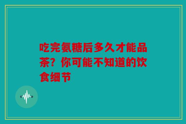 吃完氨糖后多久才能品茶？你可能不知道的饮食细节