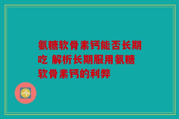 氨糖软骨素钙能否长期吃 解析长期服用氨糖软骨素钙的利弊