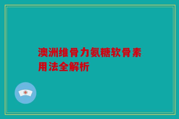 澳洲维骨力氨糖软骨素用法全解析