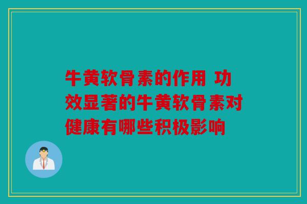 牛黄软骨素的作用 功效显著的牛黄软骨素对健康有哪些积极影响
