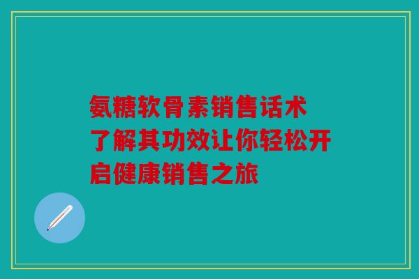 氨糖软骨素销售话术 了解其功效让你轻松开启健康销售之旅