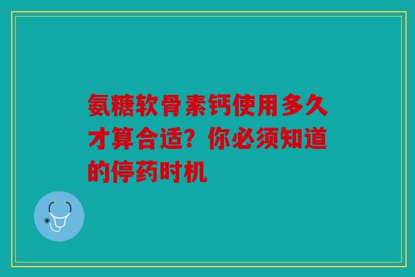 氨糖软骨素钙使用多久才算合适？你必须知道的停药时机