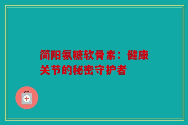 简阳氨糖软骨素：健康关节的秘密守护者