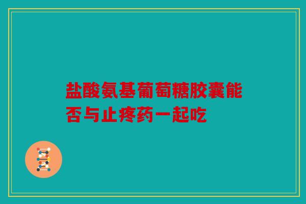 盐酸氨基葡萄糖胶囊能否与止疼药一起吃