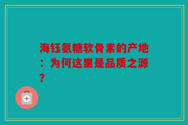 海钰氨糖软骨素的产地：为何这里是品质之源？