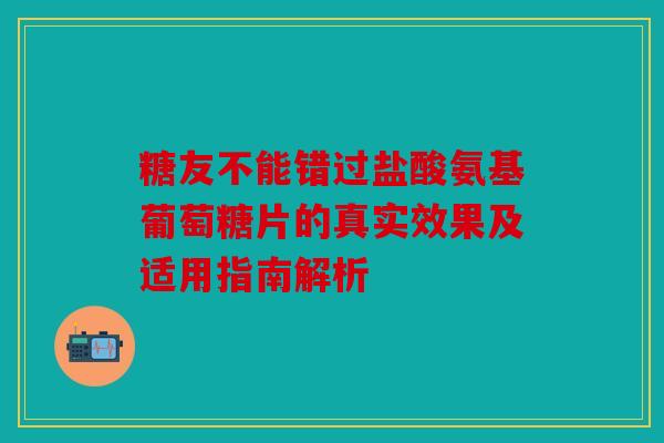 糖友不能错过盐酸氨基葡萄糖片的真实效果及适用指南解析