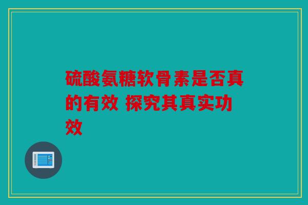 硫酸氨糖软骨素是否真的有效 探究其真实功效
