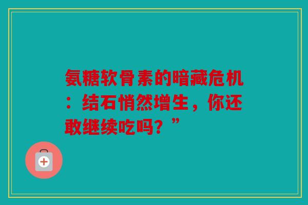 氨糖软骨素的暗藏危机：结石悄然增生，你还敢继续吃吗？”