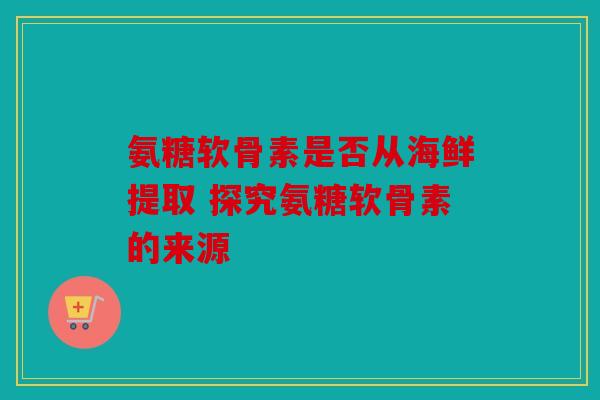 氨糖软骨素是否从海鲜提取 探究氨糖软骨素的来源